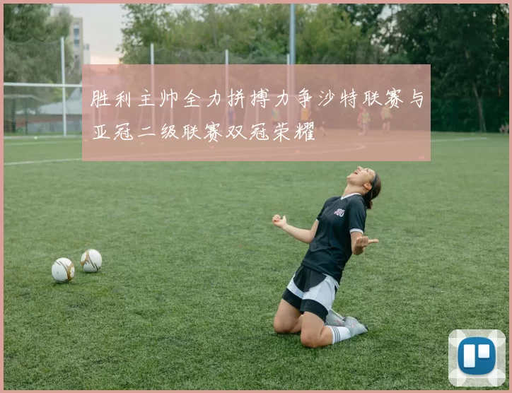 胜利主帅全力拼搏力争沙特联赛与亚冠二级联赛双冠荣耀