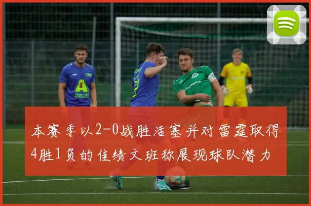 本赛季以2-0战胜活塞并对雷霆取得4胜1负的佳绩文班称展现球队潜力