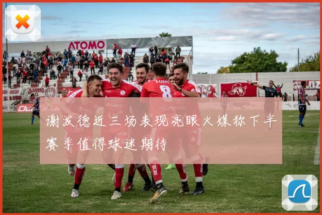 谢泼德近三场表现亮眼火媒称下半赛季值得球迷期待