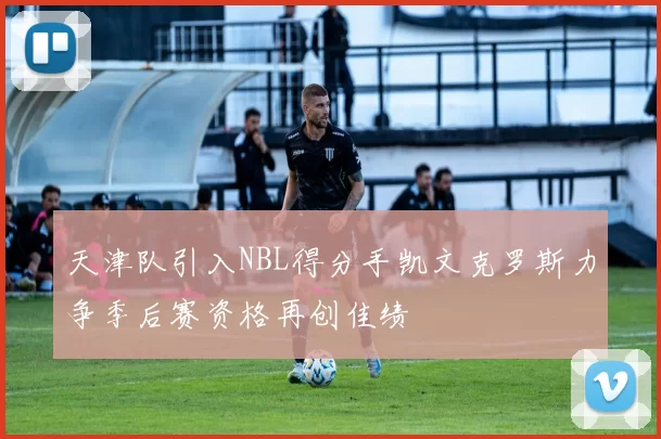 天津队引入NBL得分手凯文克罗斯力争季后赛资格再创佳绩