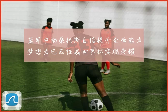 蓝军中场桑托斯自信提升全面能力梦想为巴西征战世界杯实现荣耀