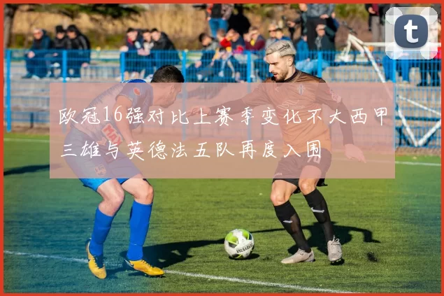 欧冠16强对比上赛季变化不大西甲三雄与英德法五队再度入围