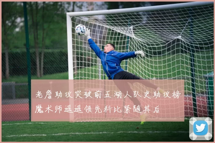 老詹助攻突破前五湖人队史助攻榜魔术师遥遥领先科比紧随其后