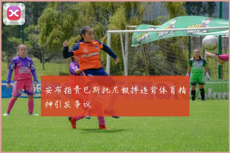 安布指责巴斯托尼假摔违背体育精神引发争议