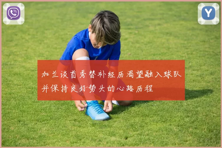 加兰谈首秀替补经历渴望融入球队并保持良好势头的心路历程
