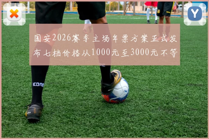 国安2026赛季主场年票方案正式发布七档价格从1000元至3000元不等