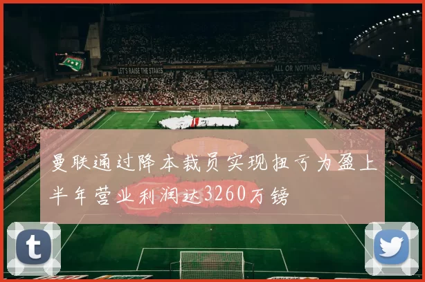 曼联通过降本裁员实现扭亏为盈上半年营业利润达3260万镑