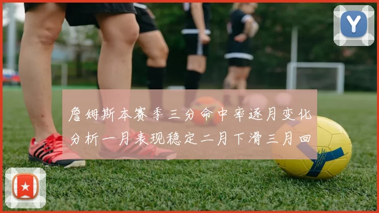 詹姆斯本赛季三分命中率逐月变化分析一月表现稳定二月下滑三月回暖