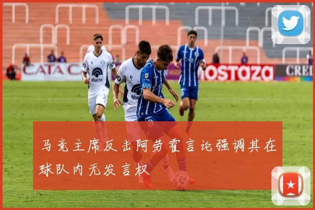 马竞主席反击阿劳霍言论强调其在球队内无发言权