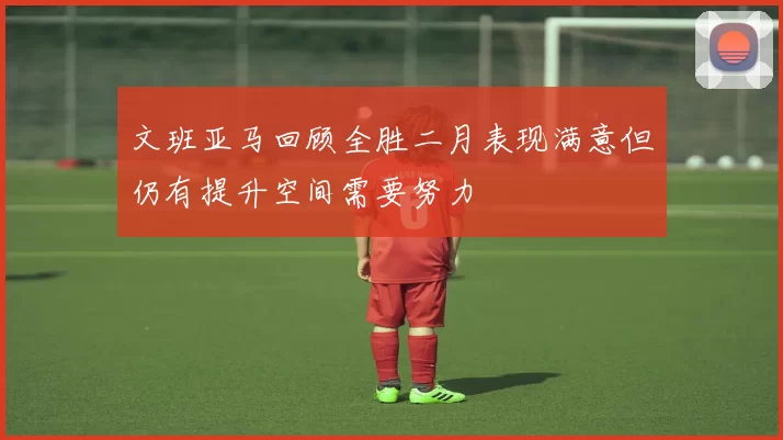 文班亚马回顾全胜二月表现满意但仍有提升空间需要努力